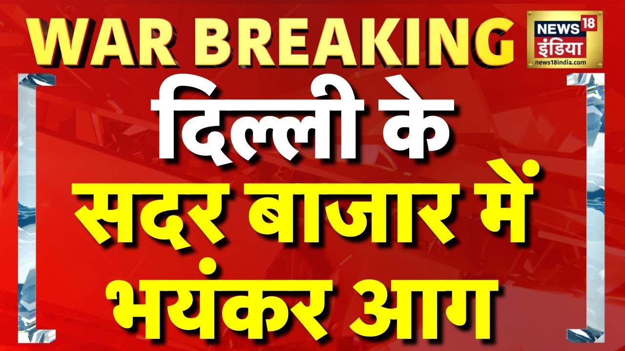 Breaking News: दिल्ली के Sadar Bazaar में भयंकर आग, दमकल की 22 गाड़ियां मौके पर | Delhi Fire News