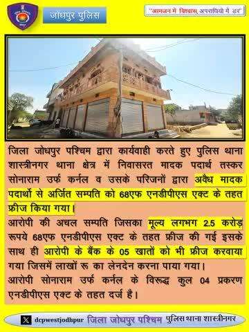 जिला जोधपुर पश्चिम द्वारा कार्यवाही करते हुए पुलिस थाना शास्त्रीनगर थाना क्षेत्र में निवासरत मादक पदार्थ तस्कर सोनाराम उर्फ कर्नल व उसके परिजनों द्वारा अवैध मादक पदार्थो से अर्जित सम्पति को 68एफ एनडीपीएस एक्ट के तहत फ्रीज किया गया।
आरोपी की