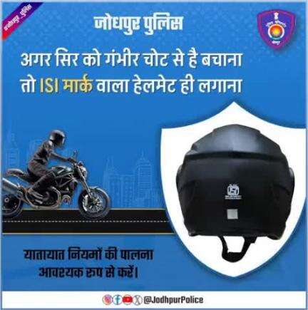 #जोधपुर_पुलिस
नियमानुसार दोपहिया वाहन चलाते समय ISI मार्क वाला हेलमेट पहनना जरूरी है।

यह न सिर्फ आपके जिम्मेदार नागरिक होने का व्यवहार दर्शाता है बल्कि दुर्घटना के दौरान आपके जीवन की रक्षा में
