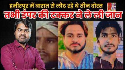 हमीरपुर में बारात से लौट रहे थे तीन दोस्‍त, तभी डंपर की टक्कर ने ले ली जान