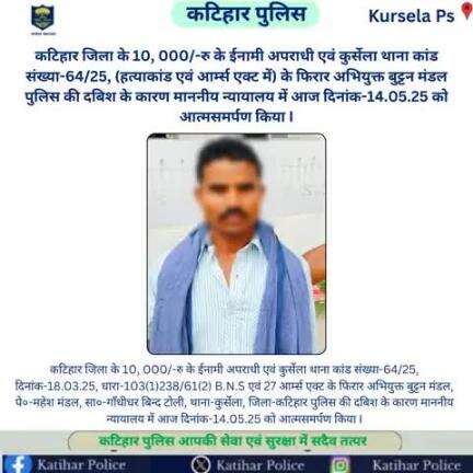 कटिहार जिला के 10, 000/-रु के ईनामी अपराधी एवं कुर्सेला थाना कांड संख्या-64/25, (हत्याकांड एवं आर्म्स एक्ट में) के फिरार अभियुक्त बुट्टन मंडल पुलिस की दबिश के कारण माननीय न्यायालय में आज दिनांक-14.05.25 को आत्मसमर्पण किया I