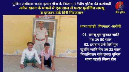 अवैध खनन के मामले मे एक साल से फरार मुलजिम समसू व इरफान उर्फ विर्री गिरफतार