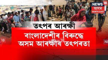 Assam News | ৰাজ্যত তীব্ৰতৰ বাংলাদেশী হটাও অভিযান। সন্দেহজনক নাগৰিকৰ বিৰুদ্ধে কঠোৰ অসম আৰক্ষী N18G