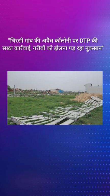 फरीदाबाद: चिरसी गांव में अवैध कॉलोनी पर डीटीपी की सख्त कार्रवाई, गरीबों को हो रहा नुकसान