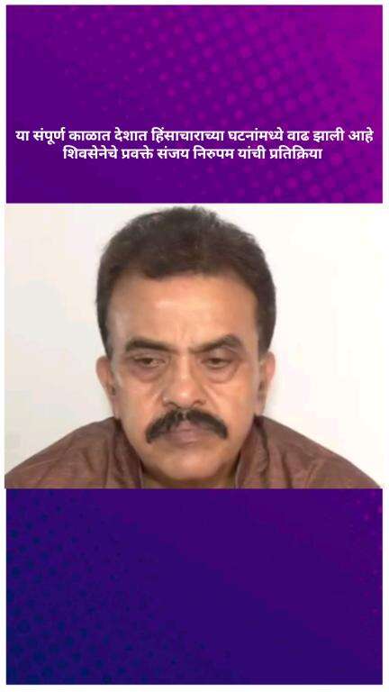 या संपूर्ण काळात देशात हिंसाचाराच्या घटनांमध्ये वाढ झाली आहे, शिवसेनेचे प्रवक्ते संजय निरुपम यांची प्रतिक्रिया