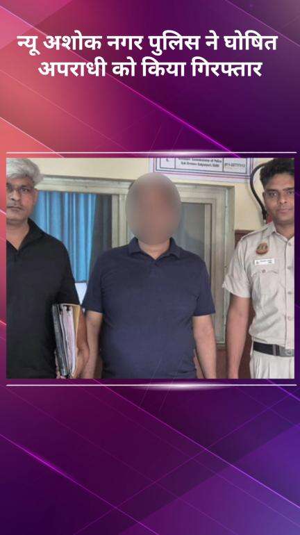 मयूर विहार: न्यू अशोक नगर पुलिस ने एक घोषित अपराधी को गिरफ्तार किया