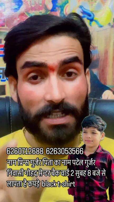 नाम प्रिन्स गुर्जर 
पिता का नाम पटेल गुर्जर 
निवासी गोहद सेन्टर बैक वार्ड 2 सुबह 8 बजे से लापता है कपड़े  black t-shirt  6260712688  6263053566 #apsgurjar