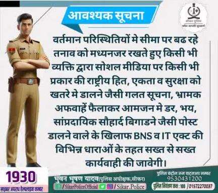 #सीकर
🔻वर्तमान परिस्थितियों मे सीमा पर बढ रहे तनाव को मध्यनजर रखते हुए किसी भी व्यक्ति द्वारा सोशल मीडिया पर किसी भी प्रकार की राष्ट्रीय हित, एकता व सुरक्षा को खतरे मे डालने जैसी गलत सूचना, भ्रामक अफवाहें फैलाकर आमजन मे डर, भय, सांप्रदायिक