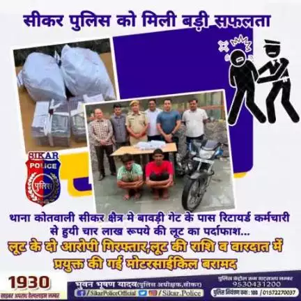 #सीकर पुलिस को मिली बड़ी सफलता
#थाना_कोतवाली_सीकर सीकर क्षैत्र मे बावड़ी गेट के पास रिटायर्ड कर्मचारी से हुयी चार लाख रूपये की लूट का पर्दाफाश...
🔺लूट के दो आरोपी गिरफ्तार,लूट की राशि व वारदात में प्रयुक्त की गई मोटरसाईकिल बरामद...
#TeamSika