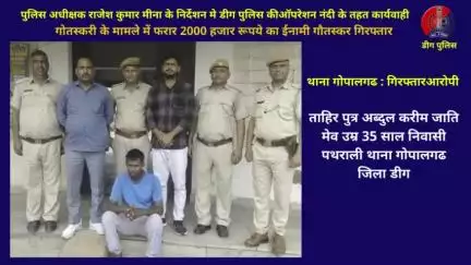 थाना गोपालगढ द्वारा गोतस्करी के मामले में फरार 2000 हजार रूपये का ईनामी गौतस्कर गिरफ्तार