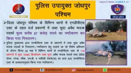जिला जोधपुर पश्चिम के विभिन्न थानों में एनडीपीएस एक्ट के तहत दर्ज प्रकरणों में जब्त सुदा अवैध मादक पदार्थ मूल्य करीब 27 करोड़ रूपये का नष्टीकरण कर किया गया निस्तारण।