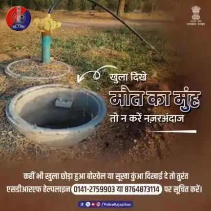 कहीं भी खुला बोरवेल या सूखा कुंआ दिखाई दे तो एसडीआरएफ हेल्पलाइन 0141-2759903 या 8764873114 पर सूचित करें।