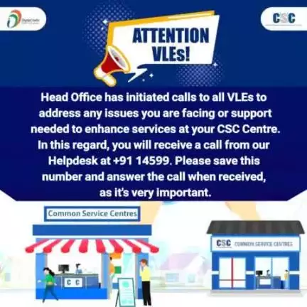 Dear VLEs
HO has initiated calls to all VLEs to address any issues you are facing or support needed to enhance services at your CSC. In this regard, u will receive a call from our Helpdesk at 14599. Please save this number & answer the call