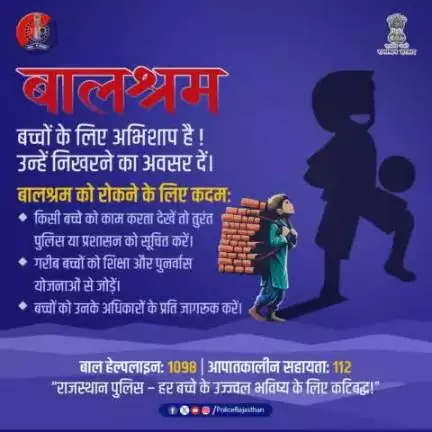 यदि आपको बालश्रम से संबंधित कोई जानकारी मिले, तो कृपया राजस्थान पुलिस को सूचित करें।

हेल्पलाइन नंबर: 1098
वेबसाइट: ncpcr.gov.in