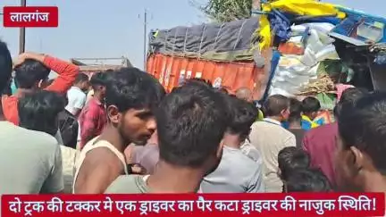 दो ट्रक की टक्कर मे एक ड्राइवर का पैर कटा ड्राइवर की नाजुक स्थिति।  #लालगंज