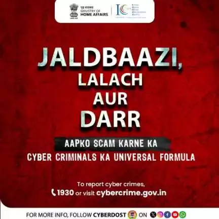 जल्दबाजी, लालच, डर – यही हैं स्कैमर्स के हथियार। 
साइबर ठगों से बचना है, तो #CyberDost का साथ निभाइए!

अगर बने साइबर क्राइम के शिकार, तो तुरंत रिपोर्ट करें! 📞1930 पर कॉल करें या cybercrime.gov.in पर जाएं।