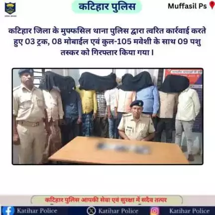 #कटिहार जिला के मुफ्फसिल थाना पुलिस द्वारा त्वरित कार्रवाई करते हुए 03 ट्रक, 08 मोबाईल एवं कुल-105 मवेशी के साथ 09 पशु तस्कर को गिरफ्तार किया गया I