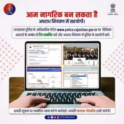 अब हर नागरिक दे सकता है अपराध नियंत्रण में अपना योगदान।

अपने आसपास घटित हो रहे अपराध या अप्रिय घटना की सूचना राजस्थान पुलिस के आधिकारिक पोर्टल www.police.rajasthan.gov.in पर "टिप सबमिट करें" सुविधा के माध्यम से गोपनीय रूप से जानकारी साझा क