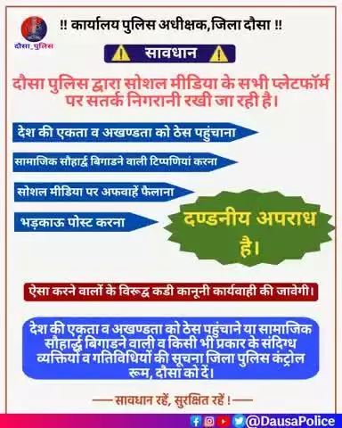 #दौसा_पुलिस द्वारा सोशल मीडिया के सभी प्लेटफॉर्म्स पर सतर्क निगरानी रख रही है।

⚠️देश की एकता व अखंडता को ठेस पहुंचाना, सामाजिक सौहार्द बिगाड़ने वाली टिप्पणियाँ करना, सोशल मीडिया पर अफवाहें फैलाना, भड़काऊ पोस्ट करना..