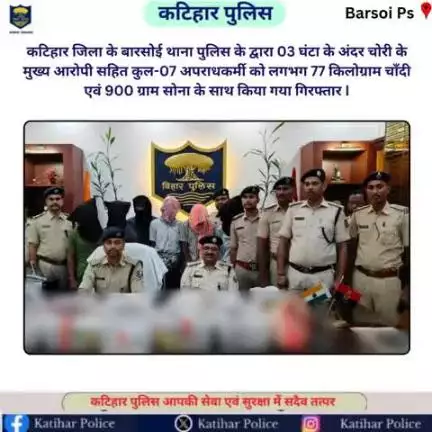 #कटिहार जिला के बारसोई थाना पुलिस के द्वारा 03 घंटा के अंदर चोरी के मुख्य आरोपी सहित कुल-07 अपराधकर्मी को लगभग 77 किलोग्राम चाँदी एवं 900 ग्राम सोना के साथ किया गया गिरफ्तार I