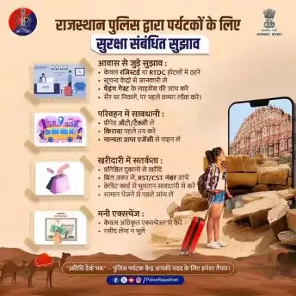 सुरक्षित यात्रा, सुखद अनुभव के लिए राजस्थान पुलिस द्वारा पर्यटकों के लिए सुझाव | 

केवल स्वीकृत होटलों में ठहरें।
प्रीपेड या अधिकृत टैक्सी ही लें।
मान्यता प्राप्त दुकानों से खरीदारी करें।