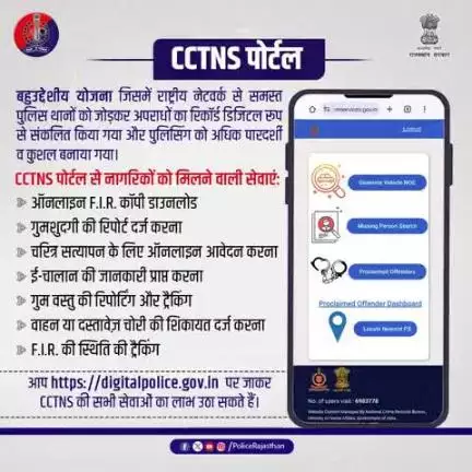 राष्ट्रीय सेवा C.C.T.N.S. जिसके तहत समस्त पुलिस थाने आपस में जोड़े गये हैं|
C.C.T.N.S. के माध्यम से कई ऑनलाइन सेवाएं आमजन के लिए उपलब्ध है|
F.I.R. दर्ज करना, चरित्र सत्यापन, किरायेदार सत्यापन, वाहन या दस्तावेज की चोरी की शिकायत सब कुछ ऑनलाइ