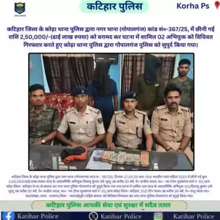 कटिहार जिला के कोढ़ा थाना पुलिस द्वारा नगर थाना (गोपालगंज) कांड सं०-367/25, में छीनी गई राशि 2,50,000/-(ढाई लाख रुपया) को बरामद कर घटना में शामिल 02 अभियुक्त को विधिवत गिरफ्तार करते हुए कोढ़ा थाना पुलिस द्वारा गोपालगंज पुलिस को सुपुर्द किया