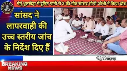 बेगूं धूलखेड़ा में दूषित पानी से 3 की मौत सांसद सीपी जोशी ने किया दौरा, नालियों की सफाई के दौरान टूट गया था पाइप बेगूं