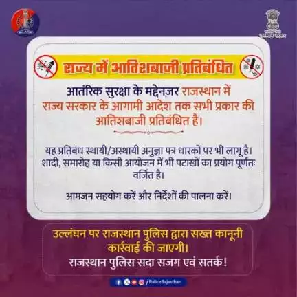 राजस्थान में आंतरिक सुरक्षा को देखते हुए राज्य सरकार द्वारा सभी प्रकार की आतिशबाजी/पटाखों पर प्रतिबंध लगाया गया है। 

शादी, समारोह या व्यक्तिगत उपयोग में भी यह रोक लागू रहेगी। 

बिना अनुमति इनका विक्रय/प्रयोग करने पर राजस्थान पुलिस द्वारा