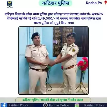 कटिहार जिला के कोढ़ा थाना पुलिस द्वारा सोनपुर थाना (सारण) कांड सं०-499/25 में छिनतई गई की गई राशि 1,49,000/- को बरामद कर कोढ़ा थाना पुलिस द्वारा सारण पुलिस को सुपुर्द किया गया।