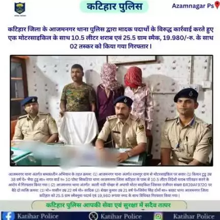 कटिहार जिला के आजमनगर थाना पुलिस द्वारा मादक पदार्थो के विरुद्ध कार्रवाई करते हुए , एक मोटरसाइकिल के साथ 10.5 लीटर शराब एवं 25.5 ग्राम स्मैक, 19.980/-रु. के साथ 02 तस्कर को किया गया गिरफ्तार I