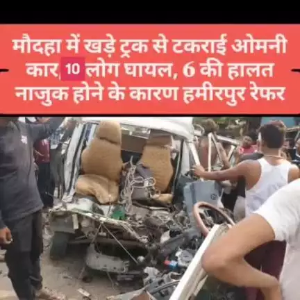 मौदहा में खड़े ट्रक से टकराई ओमनी कार, 10 लोग घायल, 6 की हालत नाजुक होने के कारण हमीरपुर रेफर