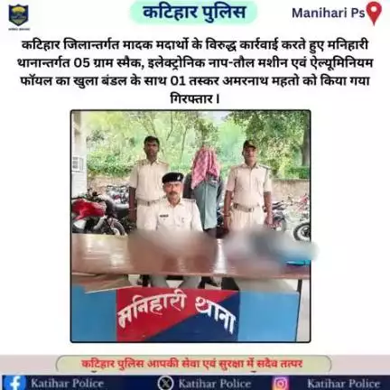 कटिहार जिलान्तर्गत मादक मदार्थो के विरुद्ध कार्रवाई करते हुए मनिहारी थानान्तर्गत 05 ग्राम स्मैक, इलेक्ट्रोनिक नाप-तौल मशीन एवं ऐल्यूमिनियम फॉयल का खुला बंडल के साथ 01 तस्कर अमरनाथ महतो को किया गया गिरफ्तार I