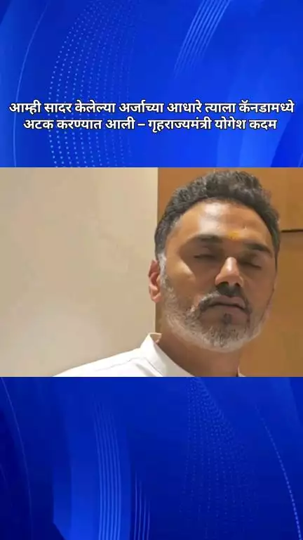 आम्ही सादर केलेल्या अर्जाच्या आधारे त्याला कॅनडामध्ये अटक करण्यात आली – गृहराज्यमंत्री योगेश कदम