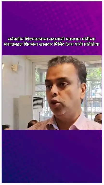 सर्वपक्षीय शिष्टमंडळांच्या सदस्यांशी पंतप्रधान मोदींच्या संवादाबद्दल शिवसेना खासदार मिलिंद देवरा यांची प्रतिक्रिया