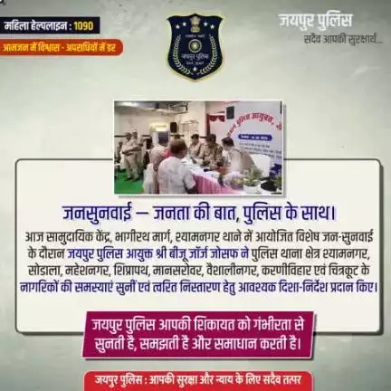 आज आयोजित विशेष जन-सुनवाई के दौरान जयपुर पुलिस आयुक्त श्री बीजू जॉर्ज जोसफ ने थाना क्षेत्र श्यामनगर, सोडाला, महेशनगर, शिप्रापथ, मानसरोवर, वैशालीनगर, करणीविहार एवं चित्रकूट के नागरिकों की समस्याएं सुन त्वरित निस्तारण हेतु आवश्यक दिशा-निर्देश