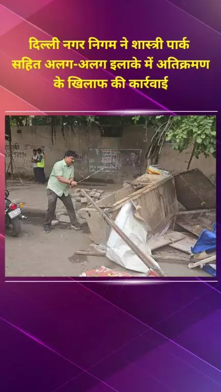 सीलमपुर: दिल्ली नगर निगम ने शास्त्री पार्क समेत कई इलाकों में अतिक्रमण के खिलाफ कार्रवाई की