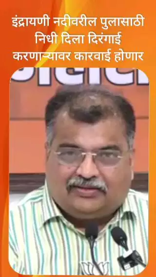 इंद्रायणी नदीवरील पुलासाठी निधी दिला दिरंगाई करणाऱ्यावर कारवाई होणार - रवींद्र चव्हाण