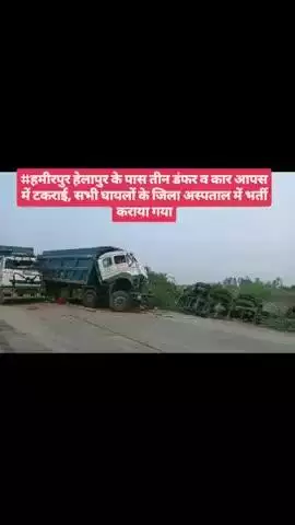 #हमीरपुर हेलापुर के पास तीन डंफर व कार आपस में टकराई, सभी घायलों के जिला अस्पताल में भर्ती कराया गया