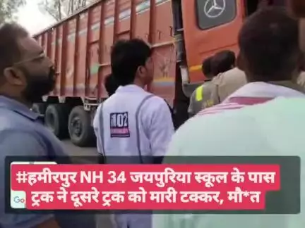 #हमीरपुर NH 34 जयपुरिया स्कूल के पास ट्रक ने दूसरे ट्रक को मारी टक्कर, मौ*त