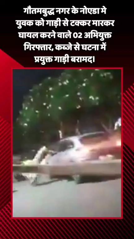 गौतम बुद्ध नगर: गौतमबुद्ध नगर के नोएडा में युवक को गाड़ी से टक्कर मारकर घायल करने वाले 2 अभियुक्त गिरफ्तार, कब्जे में गाड़ी