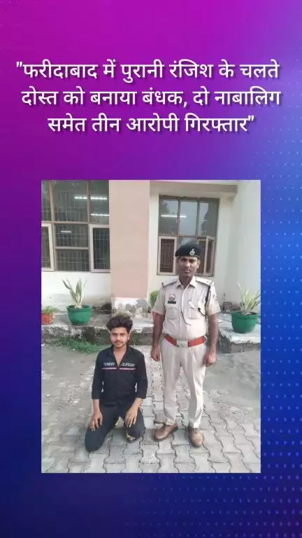 फरीदाबाद: फरीदाबाद में पुरानी रंजिश के चलते दोस्त को बनाया बंधक, दो नाबालिगों समेत तीन आरोपी गिरफ्तार