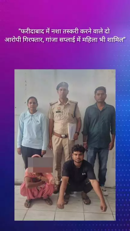फरीदाबाद: फरीदाबाद में नशा तस्करी करते दो आरोपी गिरफ्तार, गांजा सप्लाई में महिला भी शामिल