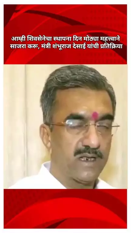 आम्ही शिवसेनेचा स्थापना दिन मोठ्या महत्त्वाने साजरा करू, मंत्री शंभूराज देसाई यांची प्रतिक्रिया