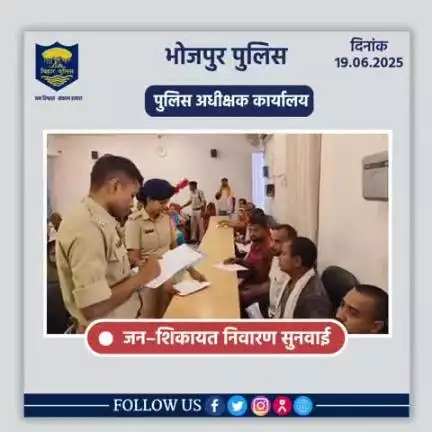 आज दिनांक 19.06.2025 को पुलिस अधीक्षक,भोजपुर द्वारा जनता दरबार में जन सुनवाई की गई एवं परिवादियों की शिकायतों के निस्तारण हेतु संबंधित पदाधिकारियों को निर्देशित किया गया।
"भोजपुर पुलिस आपकी सेवा में सदैव तत्पर"