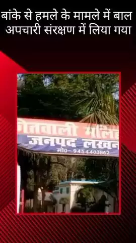 मलिहाबाद: जान से मारने की नीयत से बांके से हमले के मामले में मलिहाबाद पुलिस ने बाल अपचारी को लिया संरक्षण
