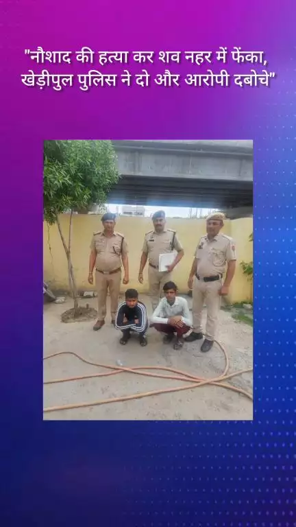 फरीदाबाद: नौशाद की हत्या कर शव नहर में फेंका, खेड़ीपुल पुलिस ने दो और आरोपियों को दबोचा