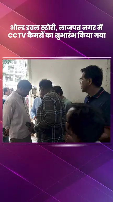 साकेत: ओल्ड डबल स्टोरी लाजपत नगर में सीसीटीवी कैमरों का किया गया शुभारंभ