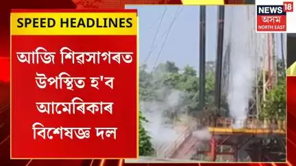 Morning Speed Headlines : আজি শিৱসাগৰত উপস্থিত হ'ব আমেৰিকাৰ বিশেষজ্ঞ দল | Sivasagar ONGC |