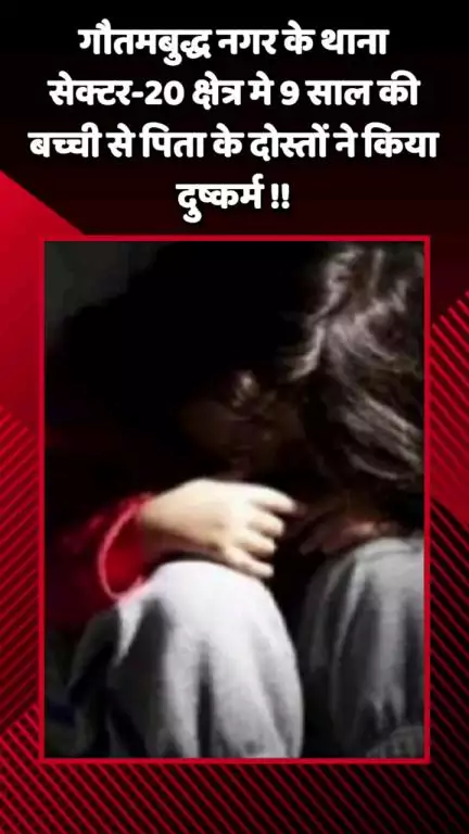 गौतम बुद्ध नगर: गौतमबुद्ध नगर के थाना सेक्टर-20 क्षेत्र में 9 साल की बच्ची से पिता के दोस्तों ने किया दुष्कर्म